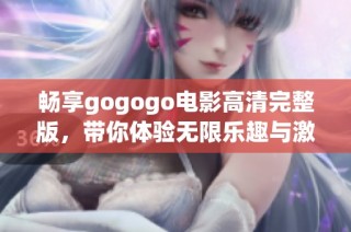畅享gogogo电影高清完整版，带你体验无限乐趣与激情