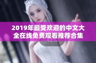 2019年最受欢迎的中文大全在线免费观看推荐合集