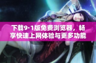 下载9·1版免费浏览器，畅享快速上网体验与更多功能