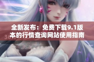 全新发布：免费下载9.1版本的行情查询网站使用指南
