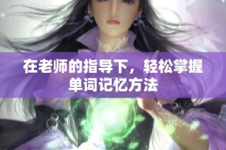 在老师的指导下，轻松掌握单词记忆方法