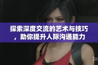 探索深度交流的艺术与技巧，助你提升人际沟通能力