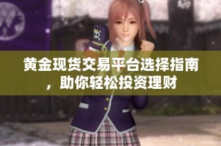 黄金现货交易平台选择指南，助你轻松投资理财