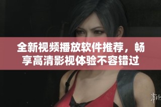 全新视频播放软件推荐，畅享高清影视体验不容错过