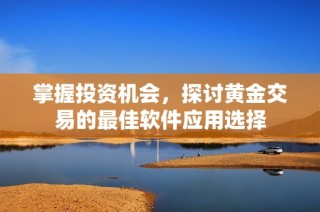 掌握投资机会，探讨黄金交易的最佳软件应用选择