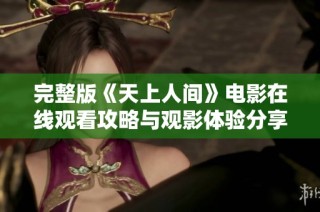完整版《天上人间》电影在线观看攻略与观影体验分享