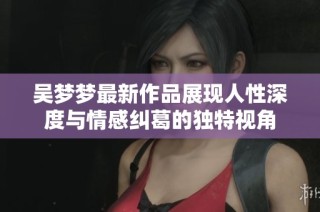 吴梦梦最新作品展现人性深度与情感纠葛的独特视角