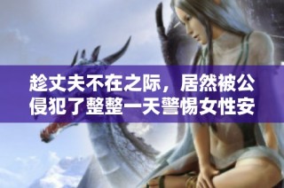 趁丈夫不在之际，居然被公侵犯了整整一天警惕女性安全问题