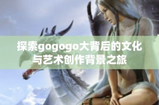 探索gogogo大背后的文化与艺术创作背景之旅