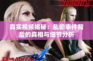 真实视频揭秘：乱偷事件背后的真相与细节分析