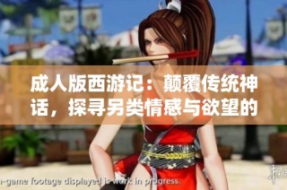 成人版西游记：颠覆传统神话，探寻另类情感与欲望的旅程