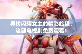 寻找闪耀女主的精彩旅程，这部电视剧免费观看！