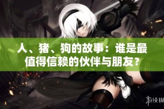 人、猪、狗的故事：谁是最值得信赖的伙伴与朋友？