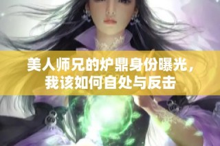 美人师兄的炉鼎身份曝光，我该如何自处与反击