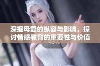 深掘母爱的纵容与影响，探讨情感教育的重要性与价值