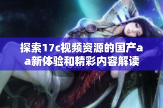 探索17c视频资源的国产aa新体验和精彩内容解读