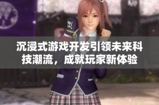 沉浸式游戏开发引领未来科技潮流，成就玩家新体验