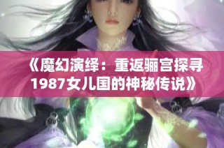 《魔幻演绎：重返骊宫探寻1987女儿国的神秘传说》
