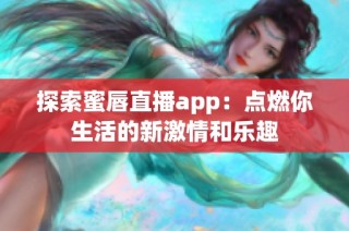 探索蜜唇直播app：点燃你生活的新激情和乐趣