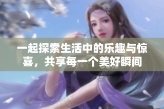 一起探索生活中的乐趣与惊喜，共享每一个美好瞬间