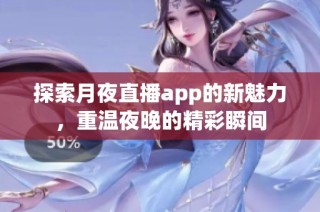 探索月夜直播app的新魅力，重温夜晚的精彩瞬间