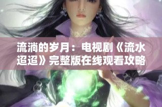 流淌的岁月：电视剧《流水迢迢》完整版在线观看攻略