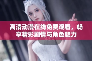 高清动漫在线免费观看，畅享精彩剧情与角色魅力