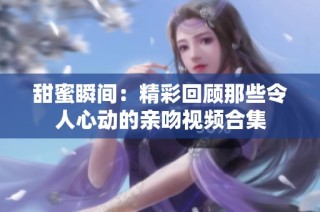 甜蜜瞬间：精彩回顾那些令人心动的亲吻视频合集