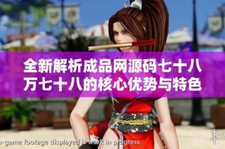 全新解析成品网源码七十八万七十八的核心优势与特色
