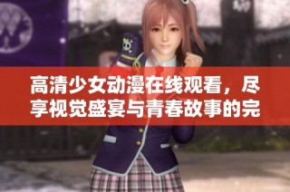 高清少女动漫在线观看，尽享视觉盛宴与青春故事的完美结合