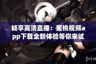 畅享高清直播：蜜桃视频app下载全新体验等你来试