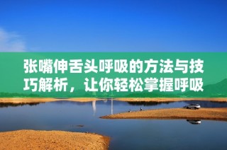 张嘴伸舌头呼吸的方法与技巧解析，让你轻松掌握呼吸要领