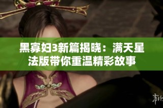 黑寡妇3新篇揭晓：满天星法版带你重温精彩故事