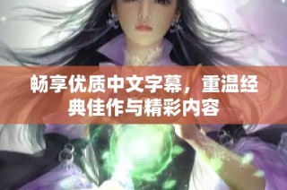 畅享优质中文字幕，重温经典佳作与精彩内容