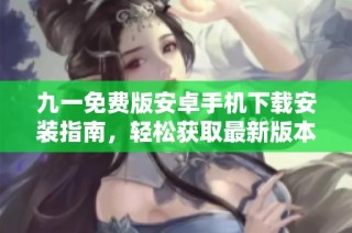 九一免费版安卓手机下载安装指南，轻松获取最新版本