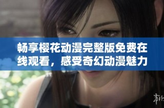 畅享樱花动漫完整版免费在线观看，感受奇幻动漫魅力
