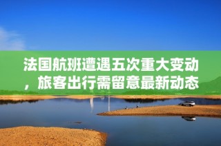 法国航班遭遇五次重大变动，旅客出行需留意最新动态