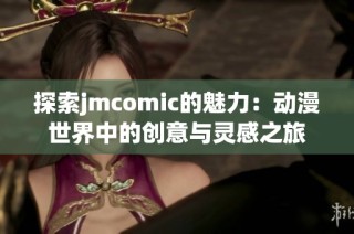 探索jmcomic的魅力：动漫世界中的创意与灵感之旅