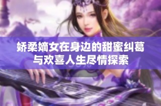 娇柔嫡女在身边的甜蜜纠葛与欢喜人生尽情探索