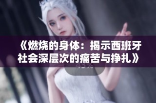 《燃烧的身体：揭示西班牙社会深层次的痛苦与挣扎》