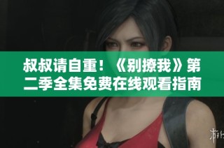叔叔请自重！《别撩我》第二季全集免费在线观看指南
