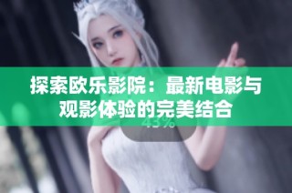 探索欧乐影院：最新电影与观影体验的完美结合