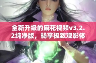 全新升级的麻花视频v3.2.2纯净版，畅享极致观影体验