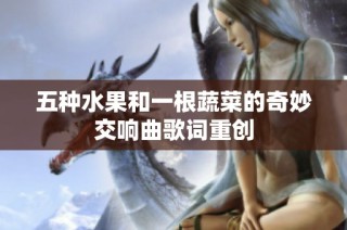 五种水果和一根蔬菜的奇妙交响曲歌词重创