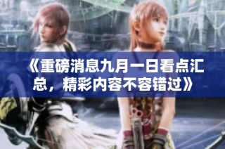 《重磅消息九月一日看点汇总，精彩内容不容错过》