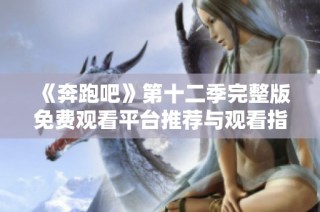《奔跑吧》第十二季完整版免费观看平台推荐与观看指南