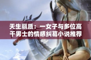 天生丽质：一女子与多位高干男士的情感纠葛小说推荐