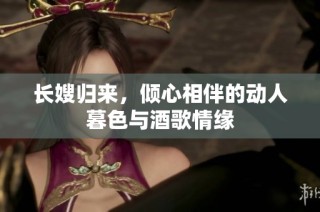 长嫂归来，倾心相伴的动人暮色与酒歌情缘