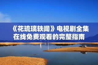 《花琉璃轶闻》电视剧全集在线免费观看的完整指南