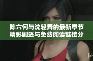 陈六何与沈轻舞的最新章节精彩剧透与免费阅读链接分享